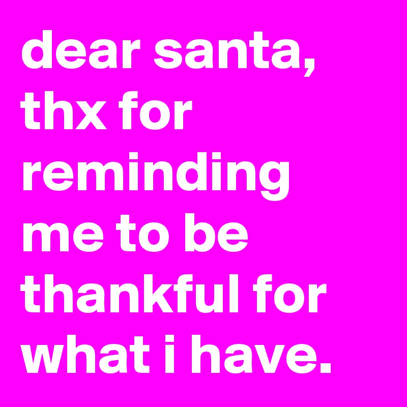 dear santa, thx for reminding me to be thankful for what i have.