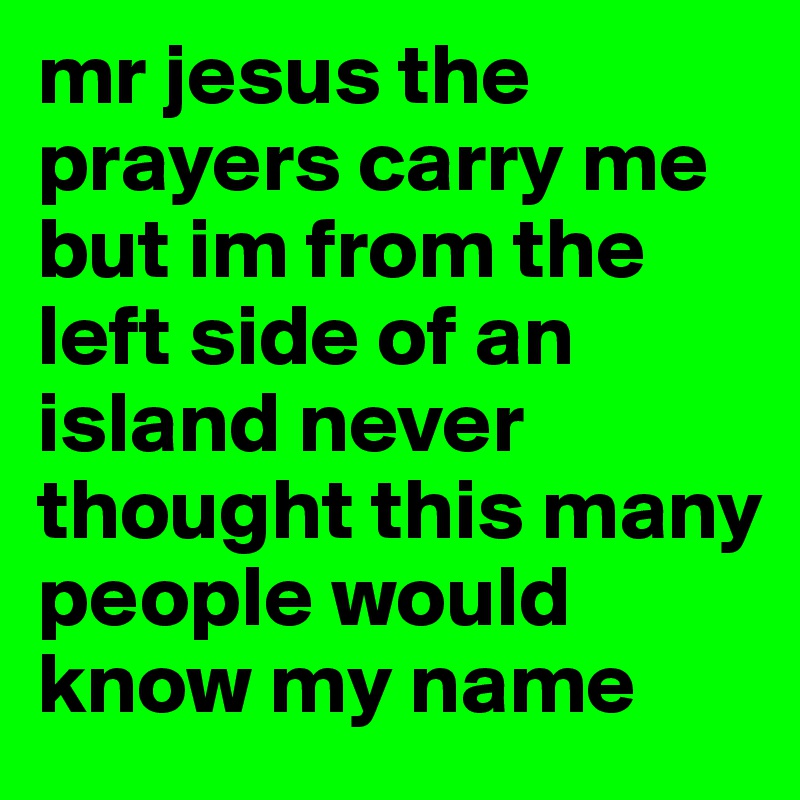 mr jesus the prayers carry me but im from the left side of an island never thought this many people would know my name 