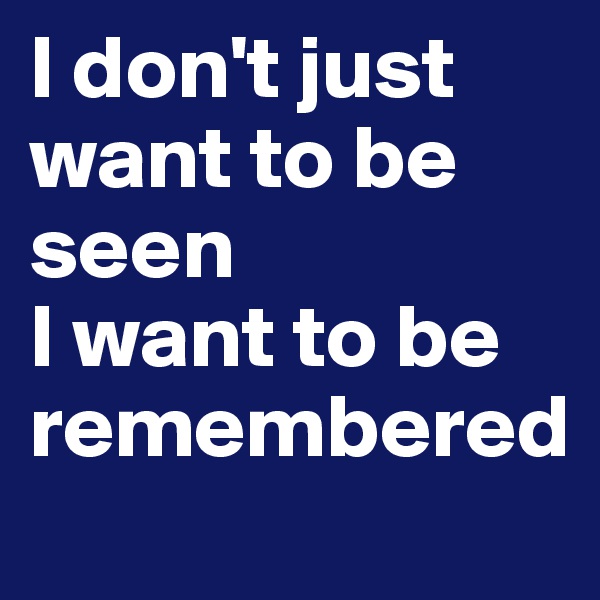 I don't just want to be seen
I want to be remembered