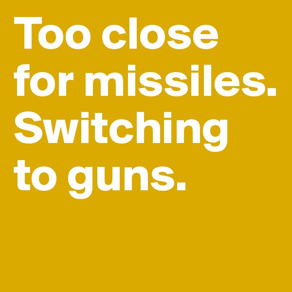 Too close for missiles. Switching to guns.
