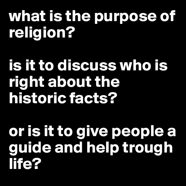 what is the purpose of religion? 

is it to discuss who is right about the historic facts? 

or is it to give people a guide and help trough life?