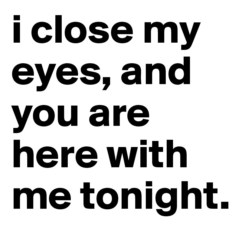 i close my eyes, and you are here with me tonight. 