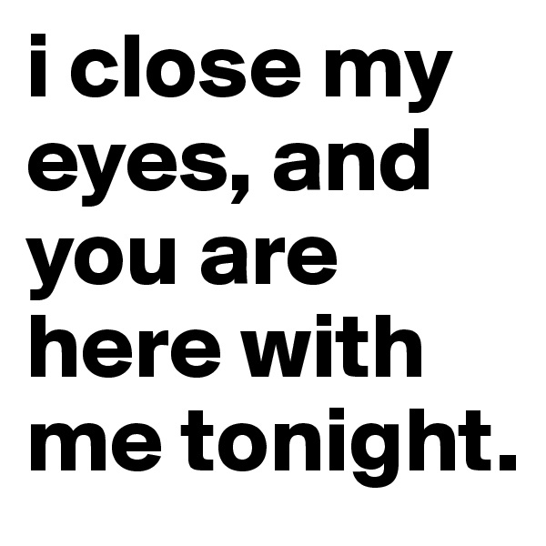i close my eyes, and you are here with me tonight. 
