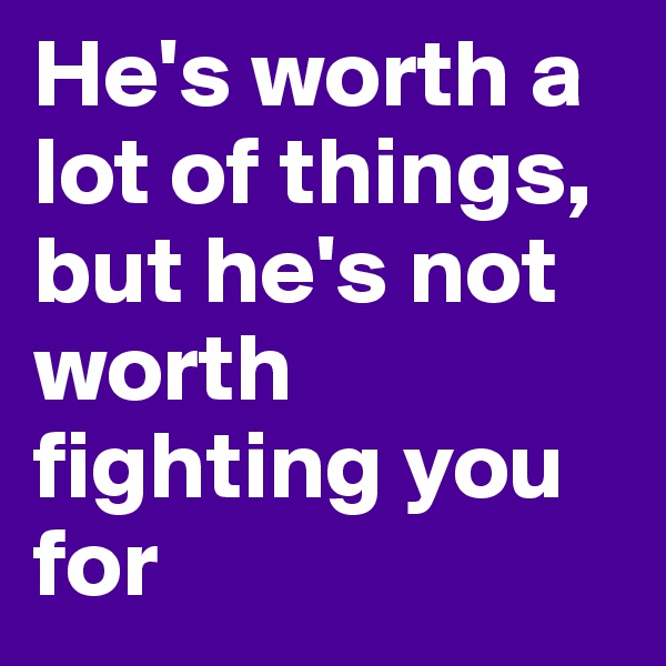 He's worth a lot of things, but he's not worth fighting you for 