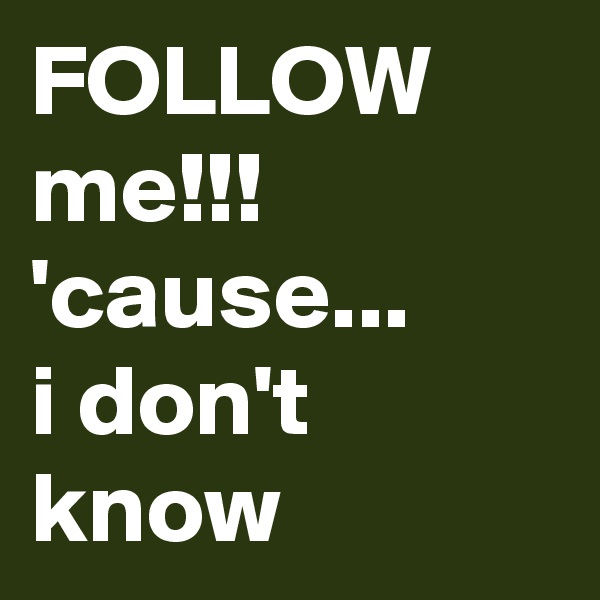 FOLLOW me!!! 'cause...
i don't know 