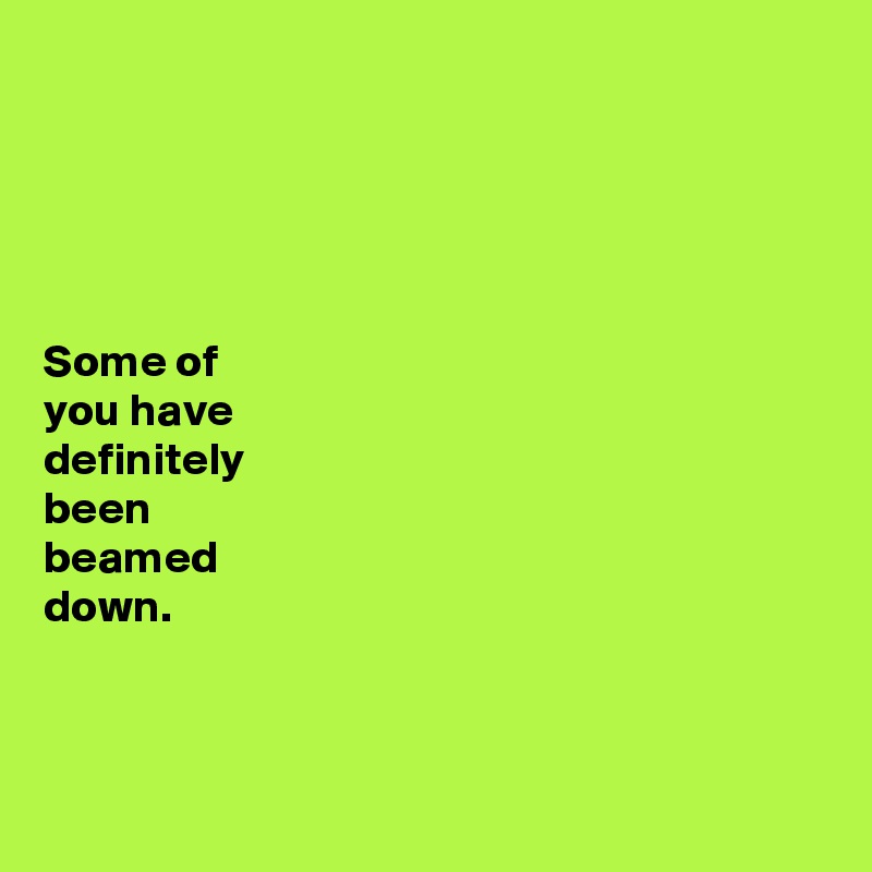 





Some of 
you have 
definitely 
been 
beamed 
down. 



