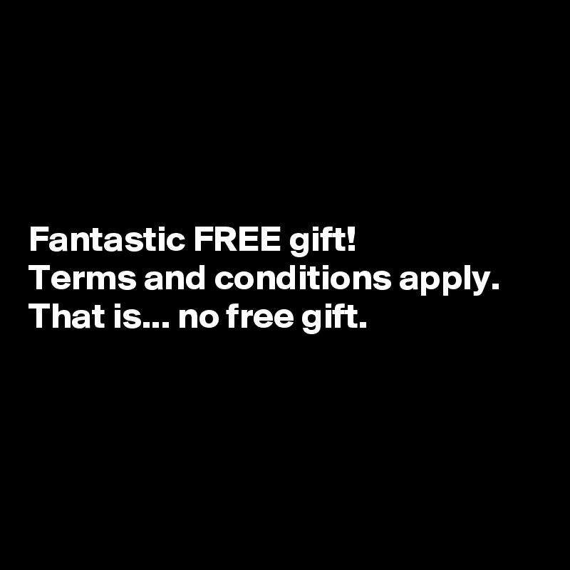




Fantastic FREE gift!
Terms and conditions apply.
That is... no free gift.




