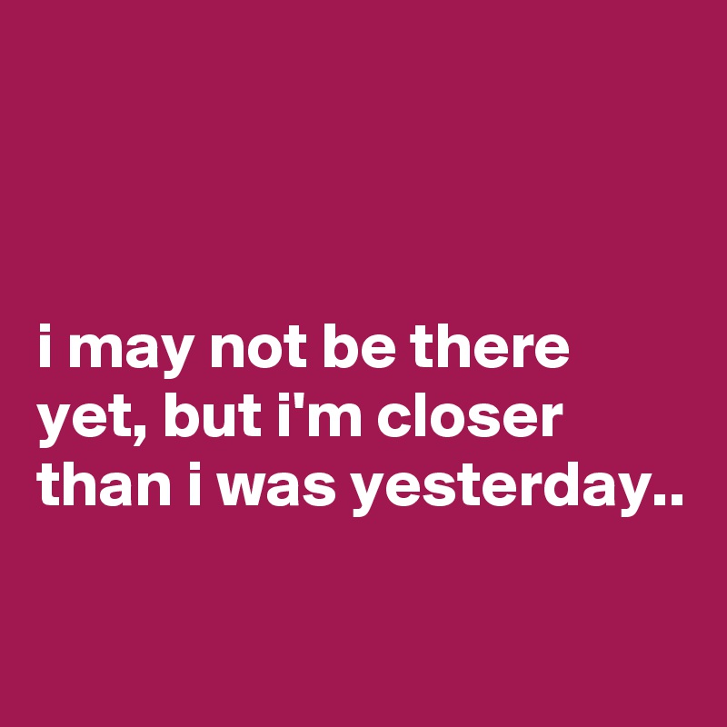 



i may not be there yet, but i'm closer than i was yesterday..

