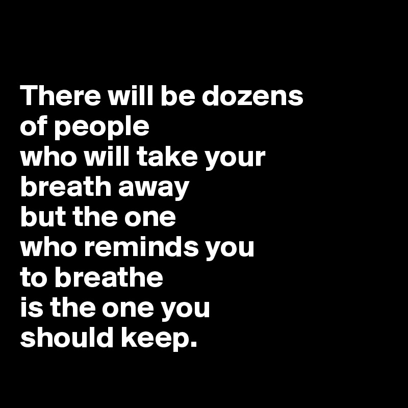 

There will be dozens 
of people 
who will take your 
breath away 
but the one
who reminds you 
to breathe 
is the one you 
should keep.
