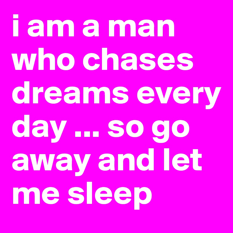 i am a man who chases dreams every day ... so go away and let me sleep