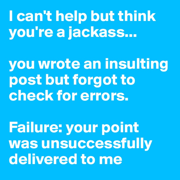 I can't help but think you're a jackass...

you wrote an insulting post but forgot to check for errors. 

Failure: your point was unsuccessfully delivered to me 