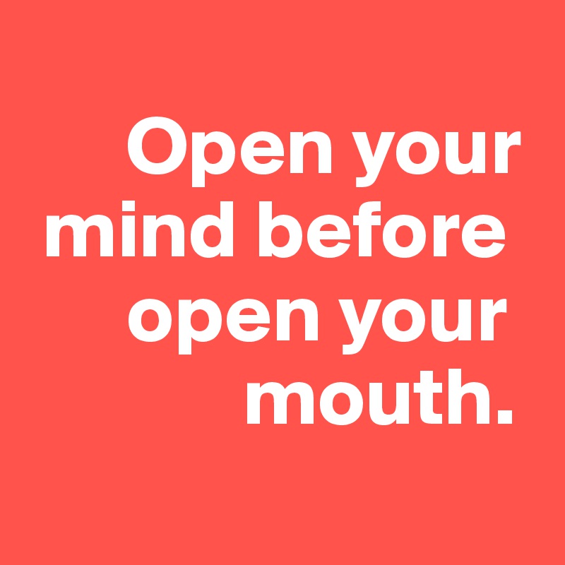
      Open your 
 mind before     
      open your      
             mouth.
