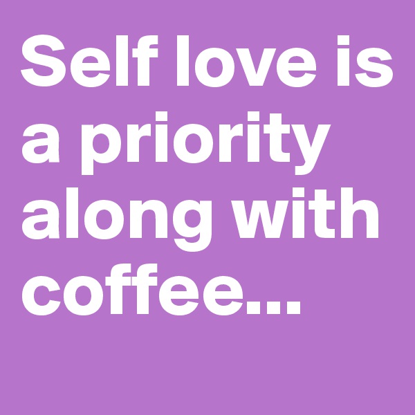 Self love is a priority along with coffee...