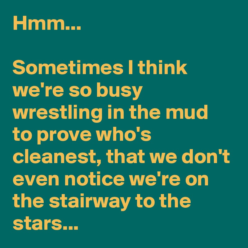 Hmm...

Sometimes I think we're so busy wrestling in the mud to prove who's cleanest, that we don't even notice we're on the stairway to the stars...