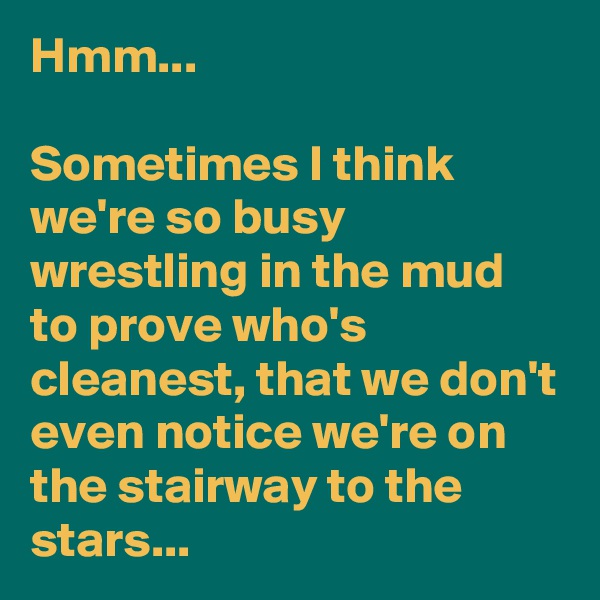 Hmm...

Sometimes I think we're so busy wrestling in the mud to prove who's cleanest, that we don't even notice we're on the stairway to the stars...