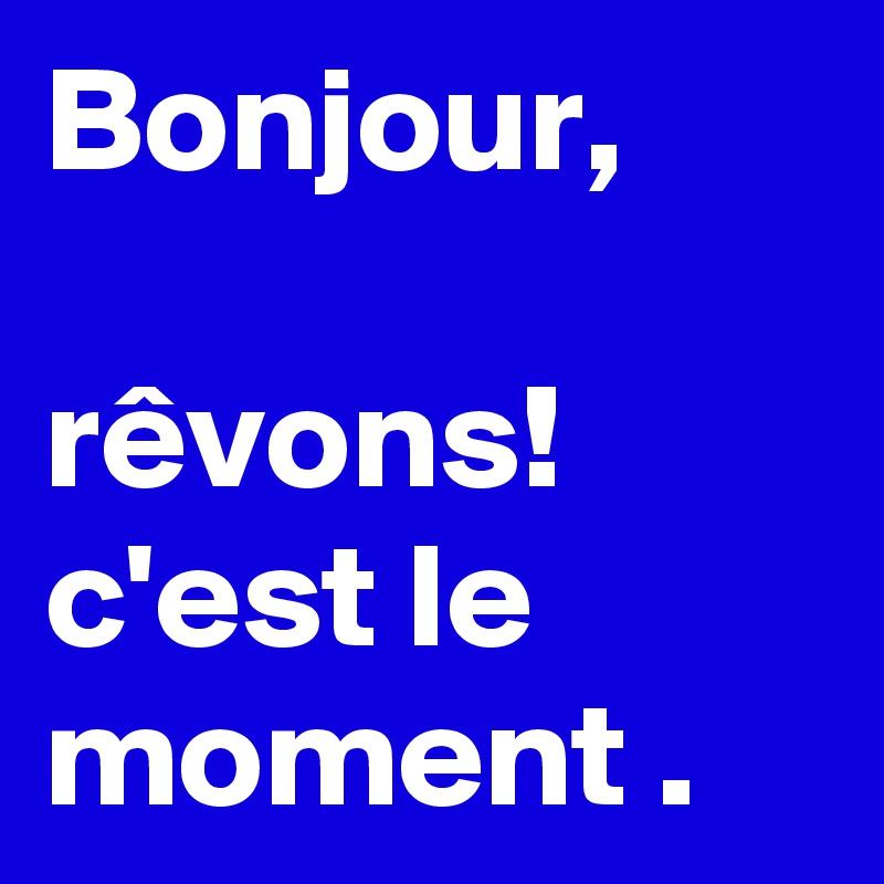 Bonjour,

rêvons!
c'est le moment .