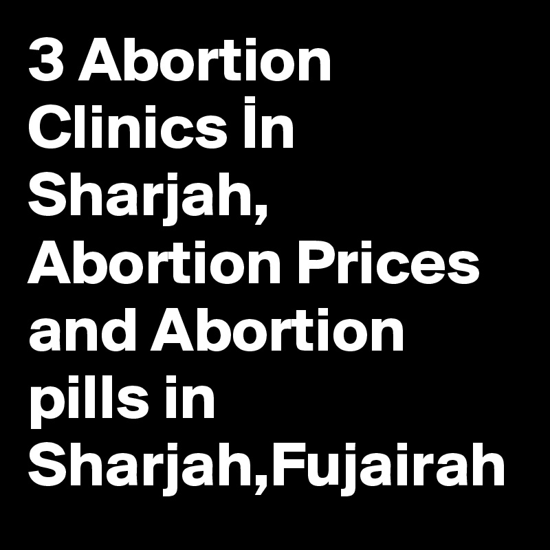 3 Abortion Clinics In Sharjah, Abortion Prices and Abortion pills in Sharjah,Fujairah