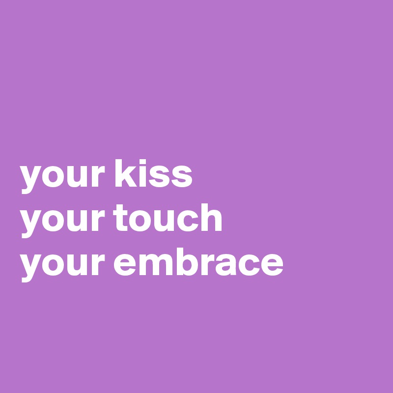 


your kiss
your touch
your embrace

