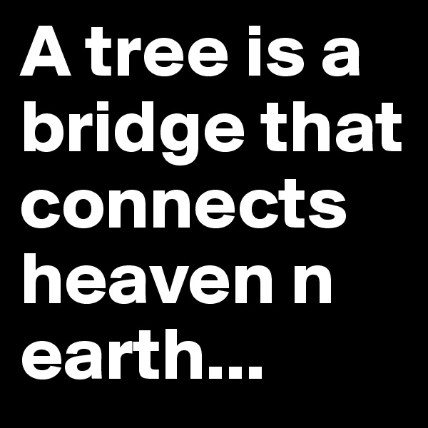 A tree is a bridge that connects heaven n earth...