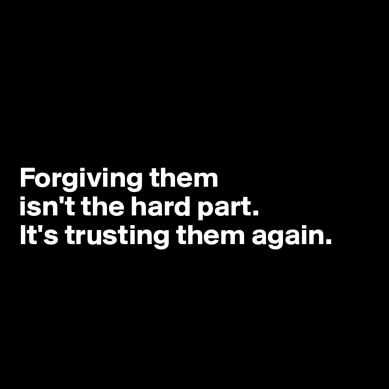 




Forgiving them 
isn't the hard part.
It's trusting them again.



