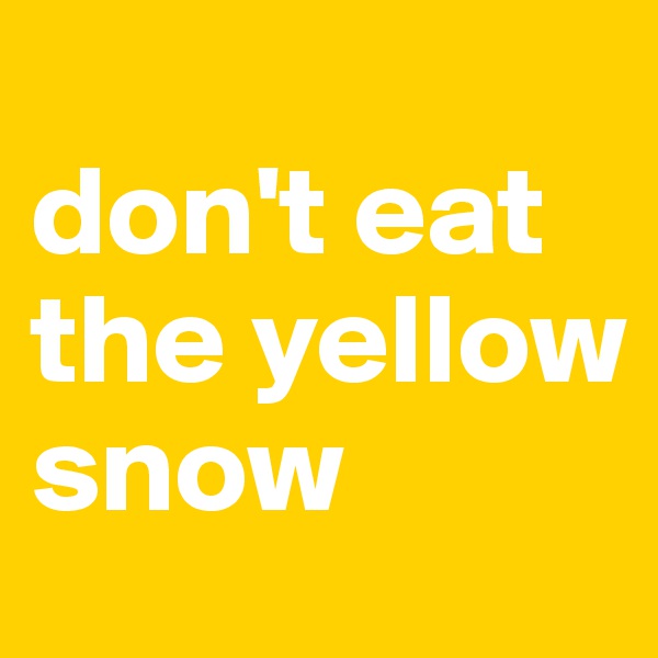 
don't eat the yellow snow