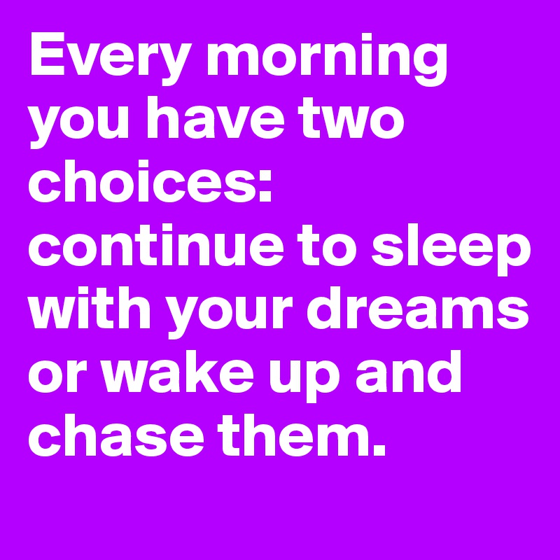 Every morning you have two choices: continue to sleep with your dreams or wake up and chase them. 