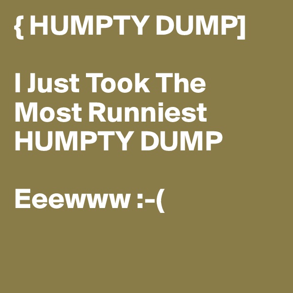 { HUMPTY DUMP]

I Just Took The Most Runniest 
HUMPTY DUMP 

Eeewww :-(

