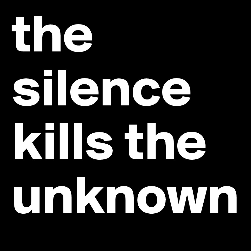 the silence kills the unknown