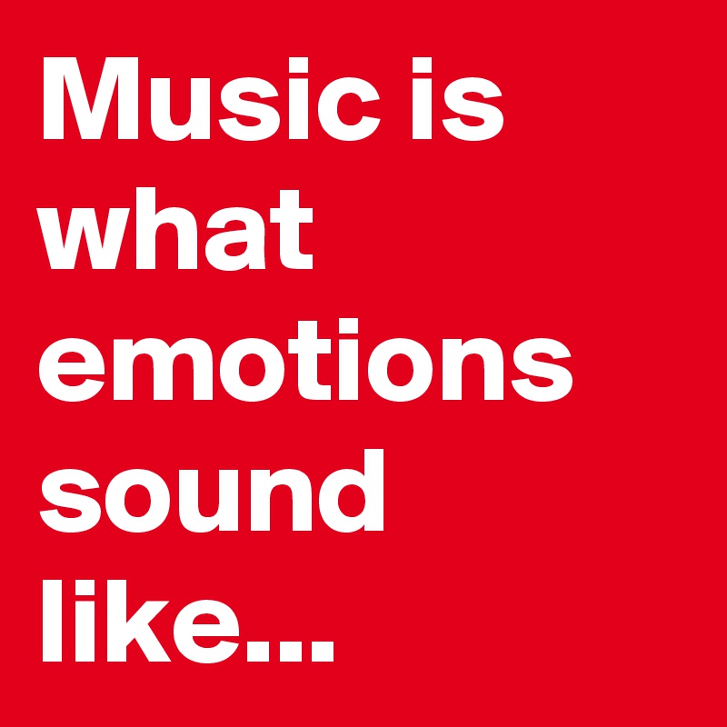 Music is what emotions sound like...