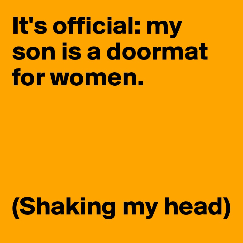 It's official: my son is a doormat for women.




(Shaking my head)