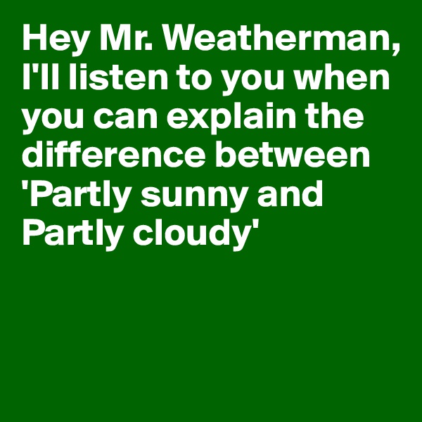 Hey Mr. Weatherman,
I'll listen to you when you can explain the difference between
'Partly sunny and Partly cloudy'


