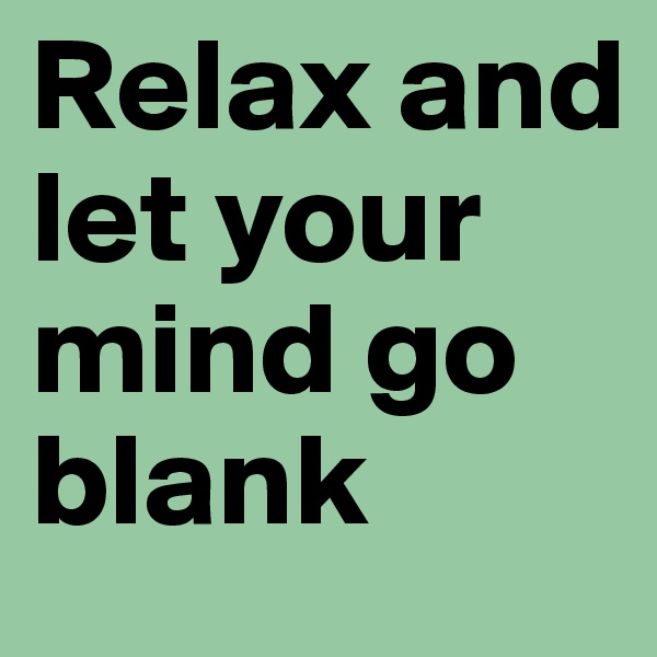 Relax and let your mind go blank