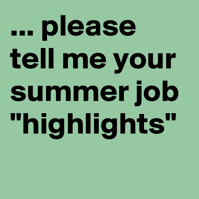 ... please tell me your summer job "highlights"