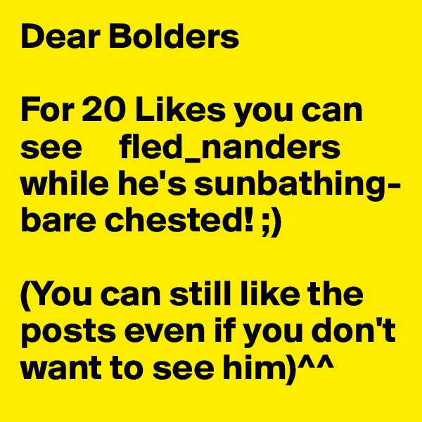 Dear Bolders

For 20 Likes you can see     fled_nanders while he's sunbathing-
bare chested! ;)

(You can still like the posts even if you don't want to see him)^^