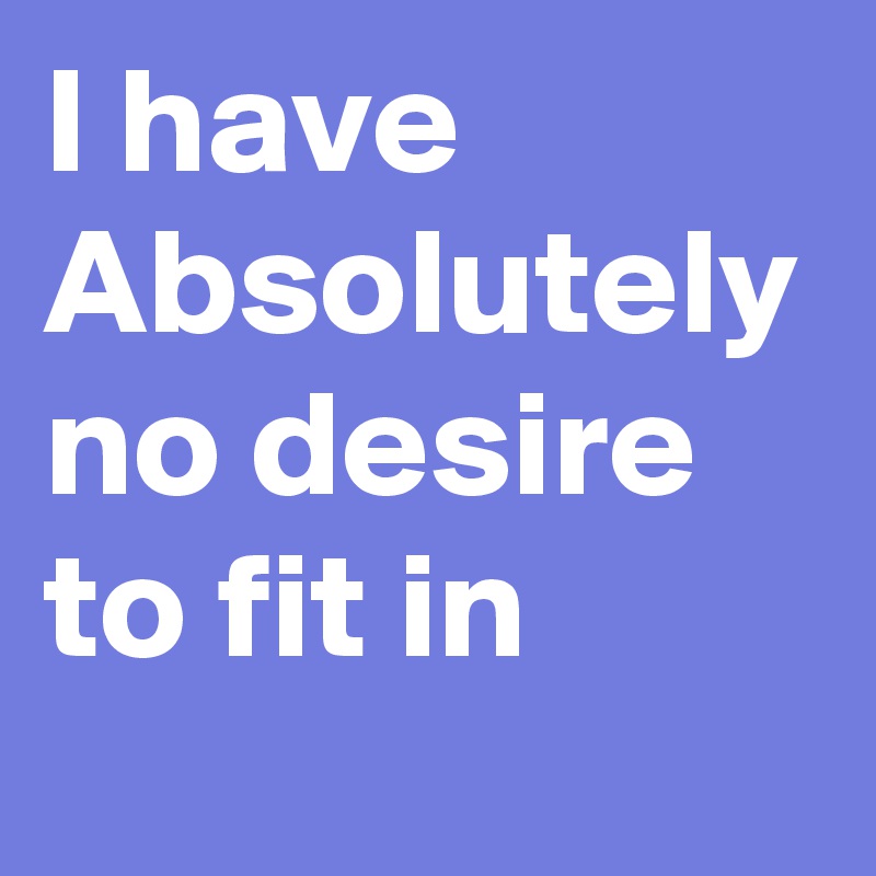 I have Absolutely no desire to fit in 