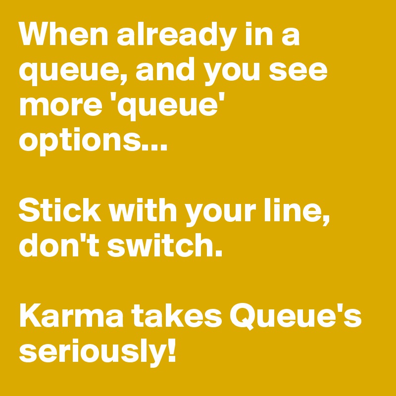 When already in a queue, and you see more 'queue' options...

Stick with your line, don't switch.

Karma takes Queue's seriously!