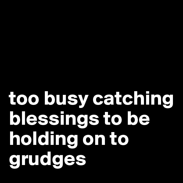 



too busy catching blessings to be holding on to grudges 