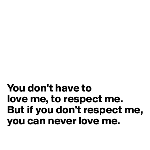 






You don't have to 
love me, to respect me. 
But if you don't respect me, 
you can never love me.
