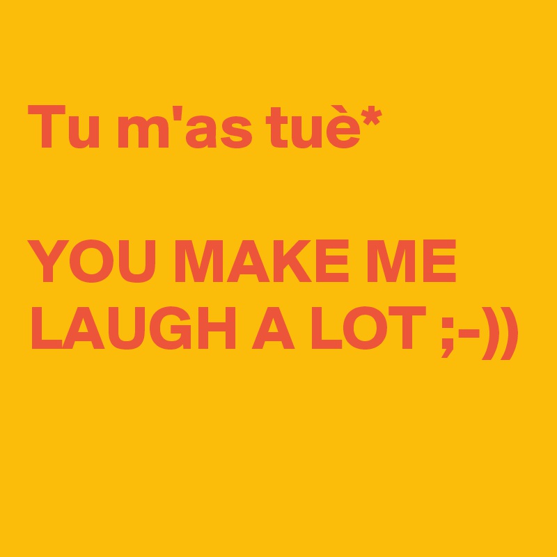 
Tu m'as tuè*

YOU MAKE ME LAUGH A LOT ;-))

