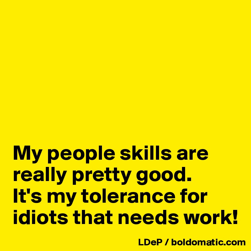 





My people skills are really pretty good. 
It's my tolerance for idiots that needs work!