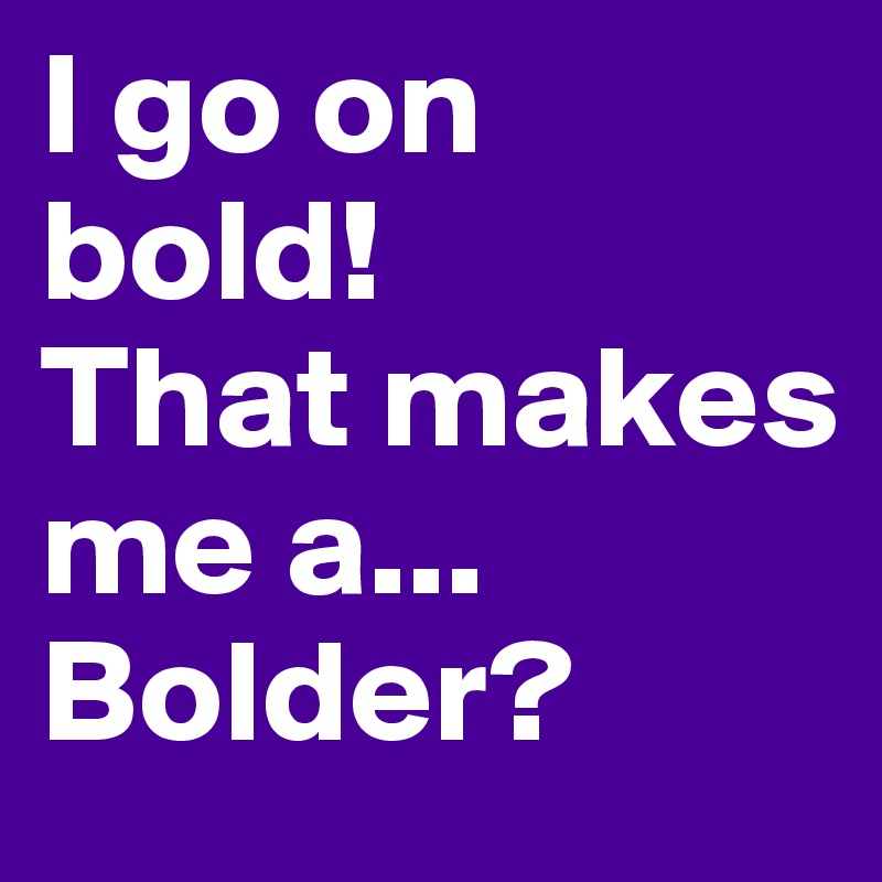 I go on bold! 
That makes me a...
Bolder?