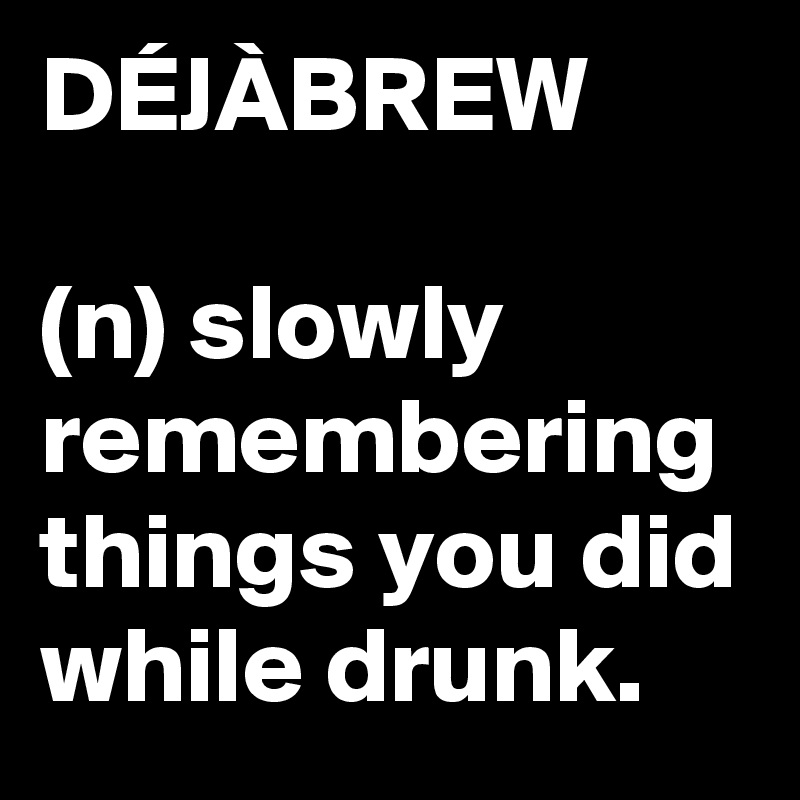 DÉJÀBREW

(n) slowly remembering things you did while drunk.