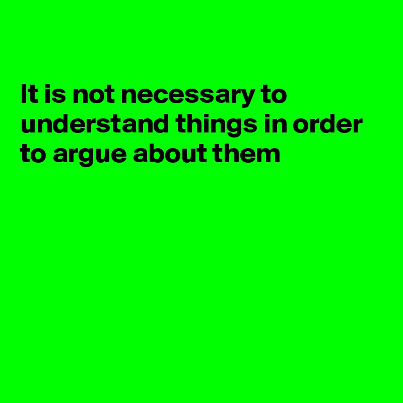 

It is not necessary to understand things in order to argue about them






