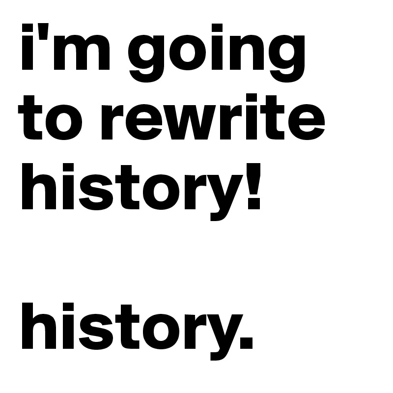 i'm going to rewrite history!

history.