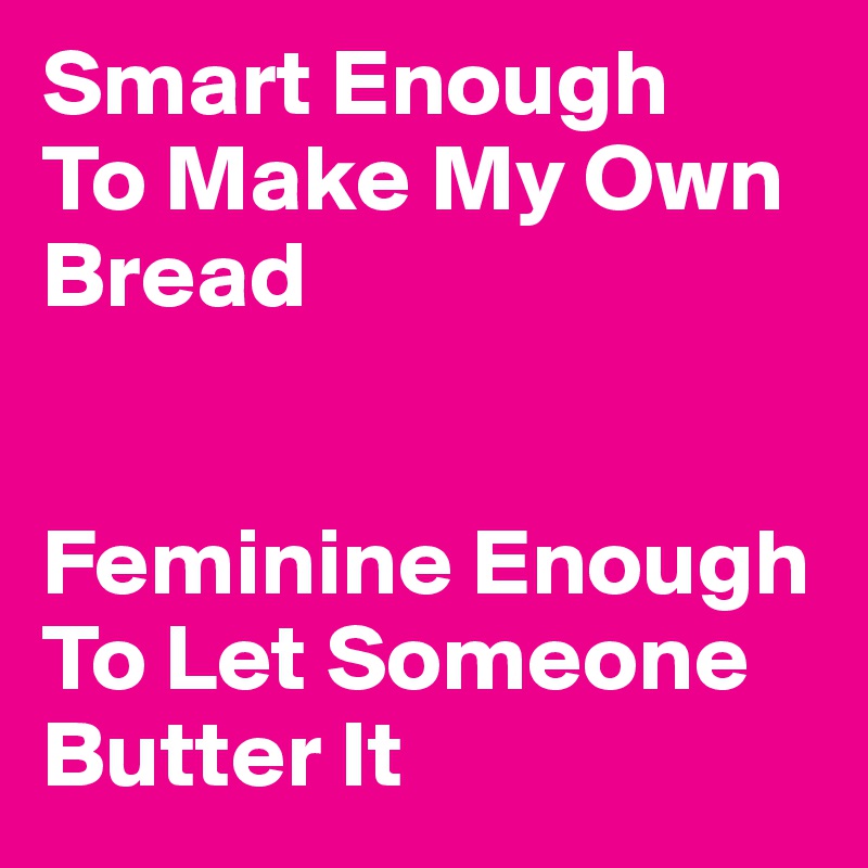 Smart Enough 
To Make My Own Bread


Feminine Enough To Let Someone Butter It