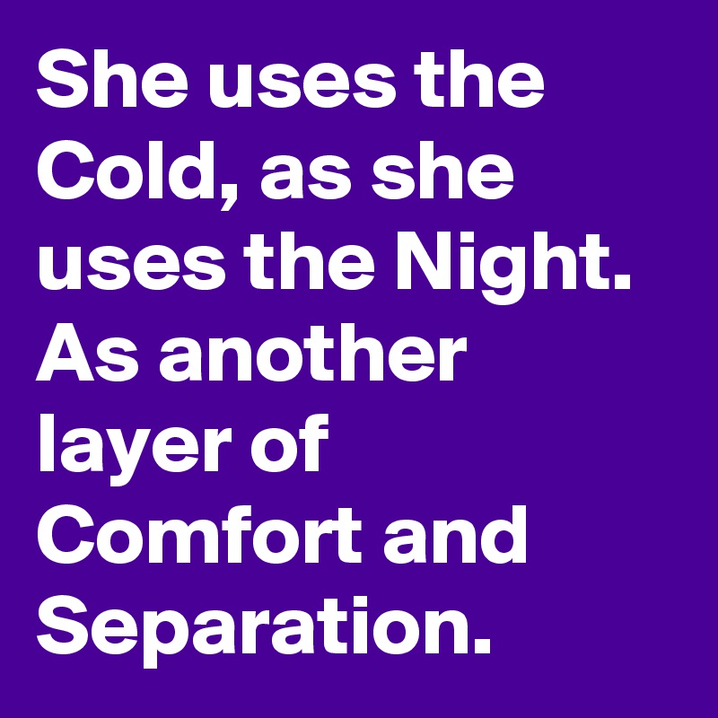 She uses the Cold, as she uses the Night. As another layer of Comfort and Separation. 