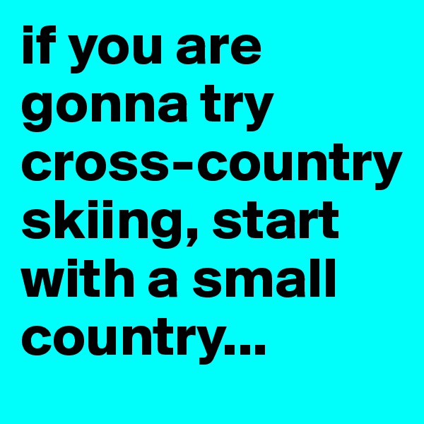 if you are gonna try cross-country 
skiing, start with a small country... 