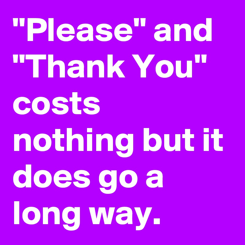 "Please" and "Thank You" costs nothing but it does go a long way. 