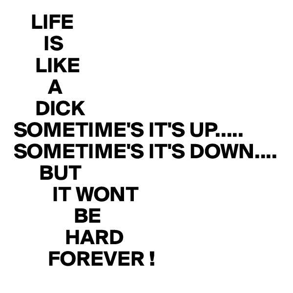     LIFE
       IS 
     LIKE
        A
     DICK
SOMETIME'S IT'S UP.....
SOMETIME'S IT'S DOWN....
      BUT
         IT WONT 
              BE
            HARD
        FOREVER !