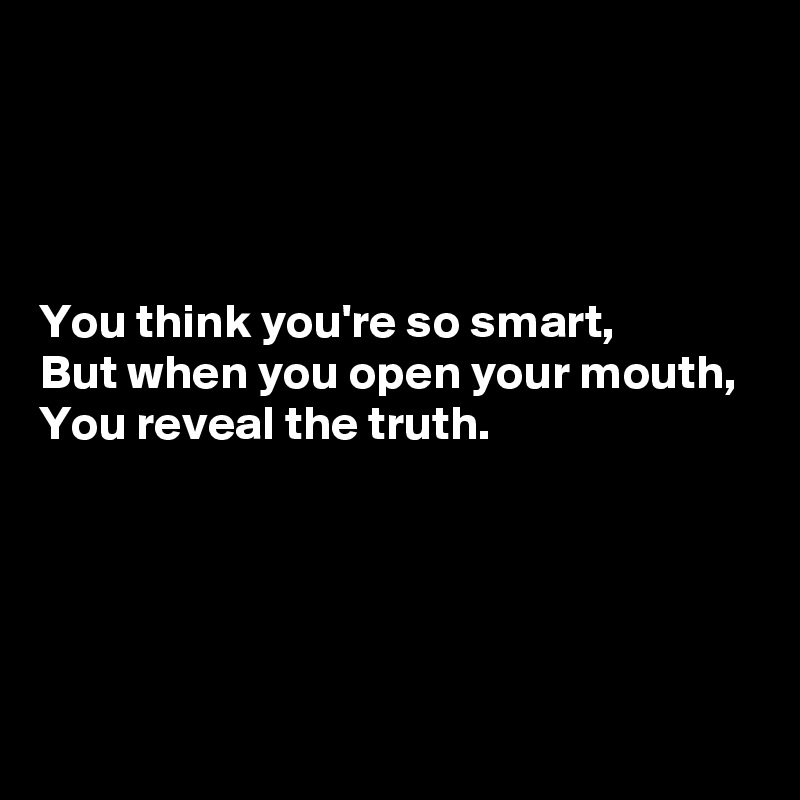 




You think you're so smart,
But when you open your mouth,
You reveal the truth.




